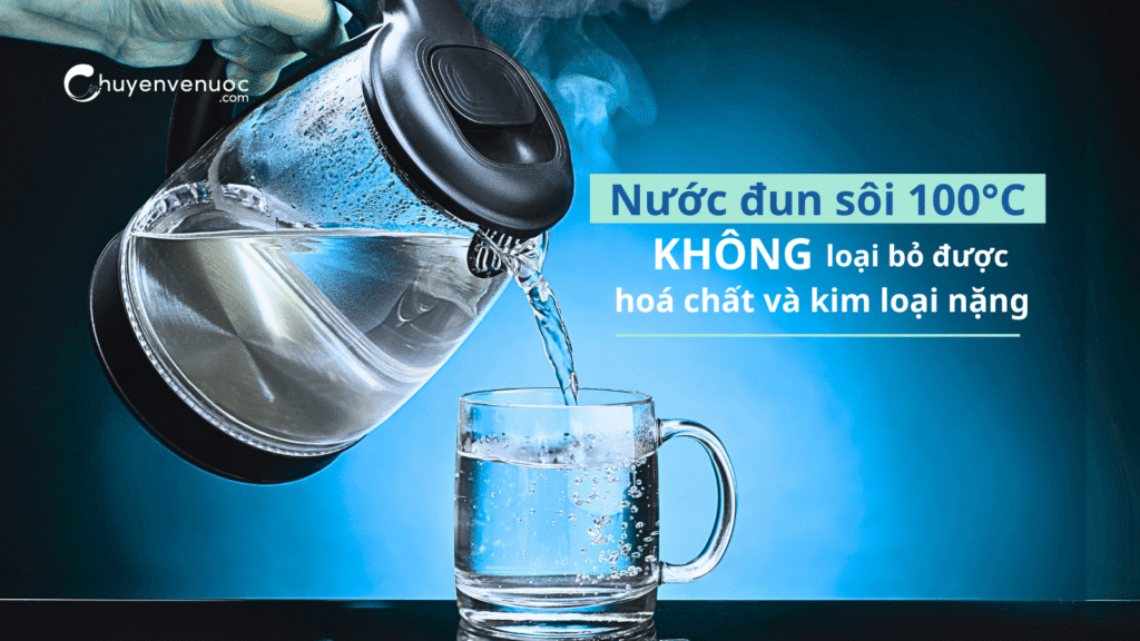 Chú ý: Nước đun sôi 100°C không loại bỏ được hoá chất và kim loại nặng